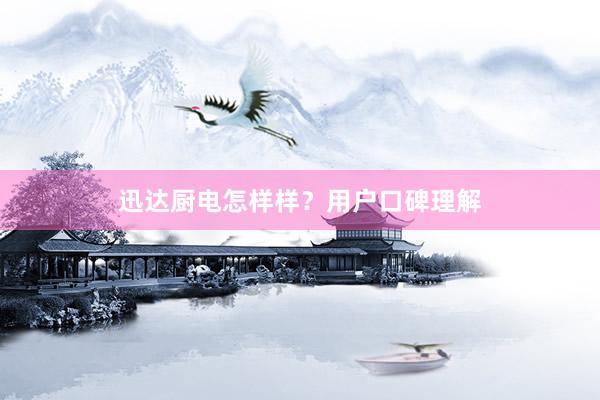 迅达厨电怎样样？用户口碑理解