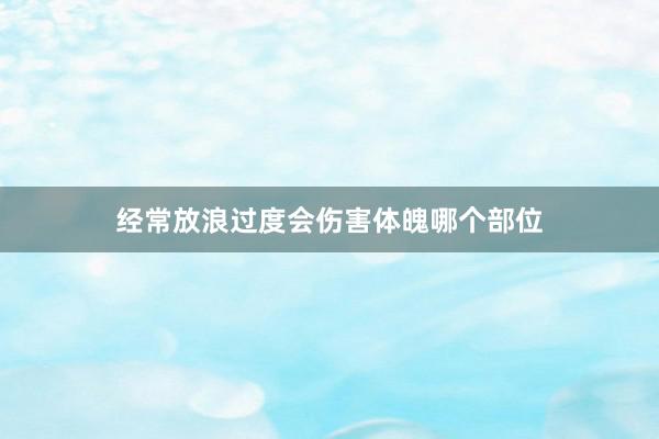 经常放浪过度会伤害体魄哪个部位