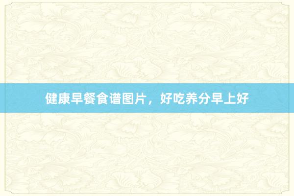 健康早餐食谱图片，好吃养分早上好