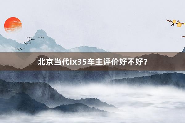 北京当代ix35车主评价好不好？