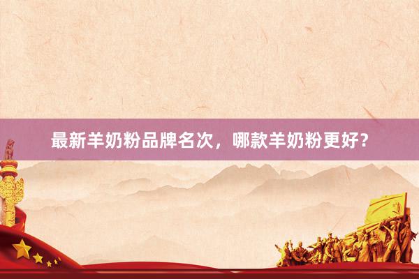 最新羊奶粉品牌名次，哪款羊奶粉更好？