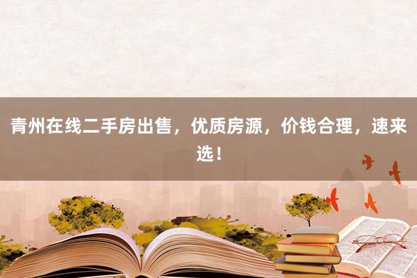 青州在线二手房出售，优质房源，价钱合理，速来选！