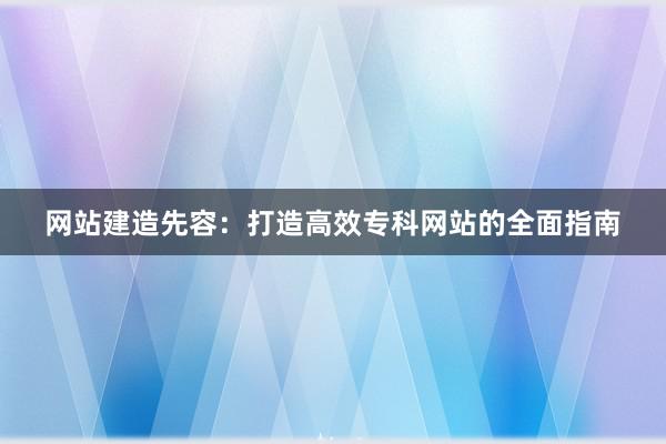 网站建造先容：打造高效专科网站的全面指南