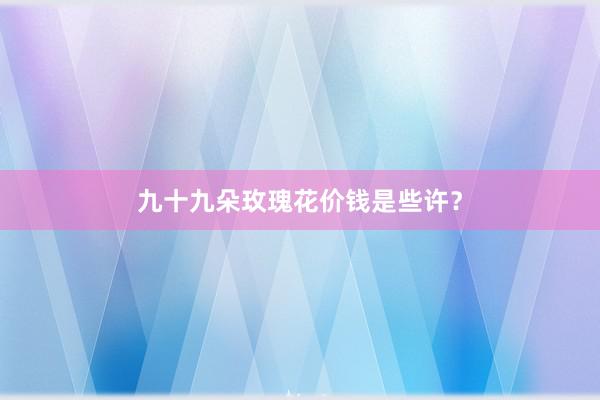 九十九朵玫瑰花价钱是些许？